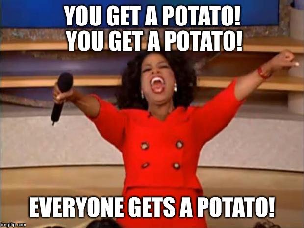 You get a potato you get a potato everyone gets a potato.