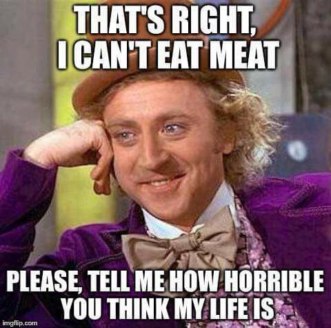 That's right i can't eat meat please tell me how horrible you think my life is.